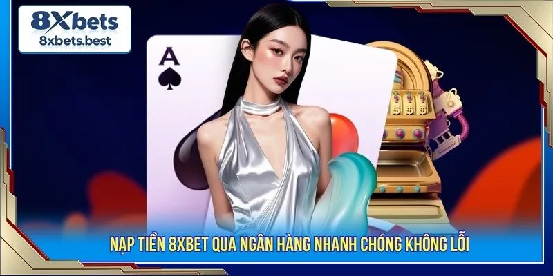 Nạp tiền 8XBET qua ngân hàng nhanh chóng không lỗi